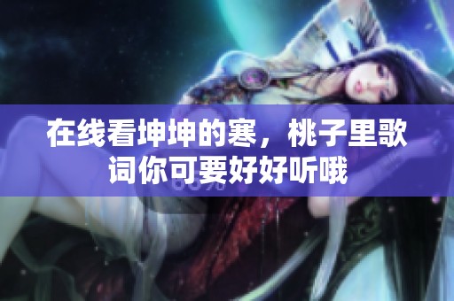 在线看坤坤的寒，桃子里歌词你可要好好听哦