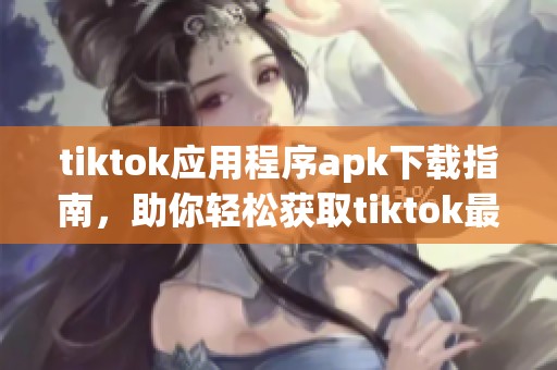 tiktok应用程序apk下载指南，助你轻松获取tiktok最新版本