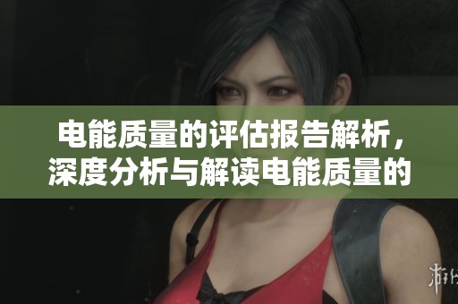 电能质量的评估报告解析，深度分析与解读电能质量的关键因素
