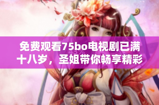 免费观看75bo电视剧已满十八岁，圣姐带你畅享精彩故事！