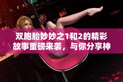 双胞胎妙妙之1和2的精彩故事重磅来袭，与你分享神奇的冒险旅程