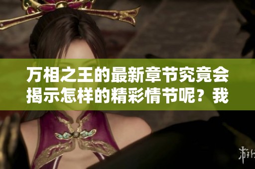 万相之王的最新章节究竟会揭示怎样的精彩情节呢？我们一起期待精彩发展吧！