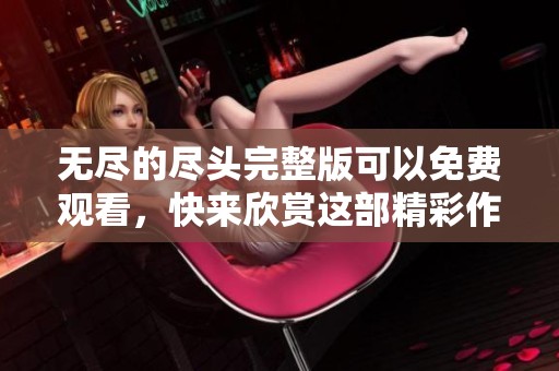 无尽的尽头完整版可以免费观看，快来欣赏这部精彩作品吧
