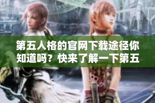 第五人格的官网下载途径你知道吗？快来了解一下第五人格官网的下载方法吧！