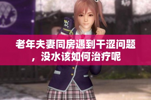 老年夫妻同房遇到干涩问题，没水该如何治疗呢