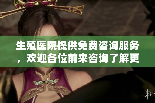生殖医院提供免费咨询服务，欢迎各位前来咨询了解更多信息