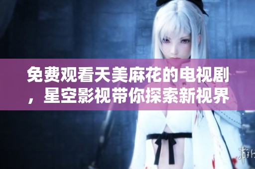 免费观看天美麻花的电视剧，星空影视带你探索新视界