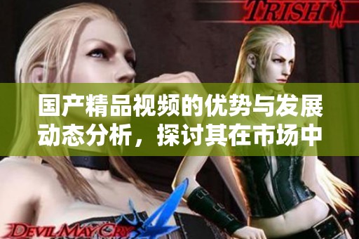 ****视频的优势与发展动态分析，探讨其在市场中的重要性与前景。