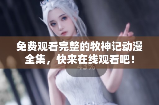 免费观看完整的牧神记动漫全集，快来在线观看吧！