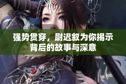 强势贯穿，尉迟叙为你揭示背后的故事与深意