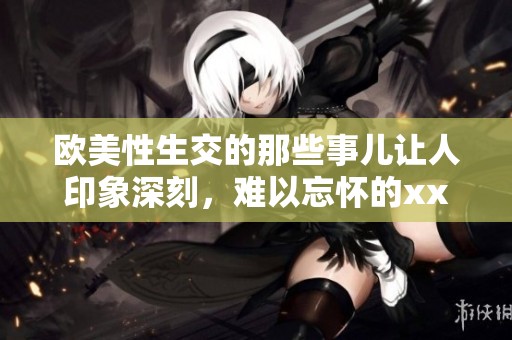 欧美性生交的那些事儿让人印象深刻，难以忘怀的xxxxxoo体验