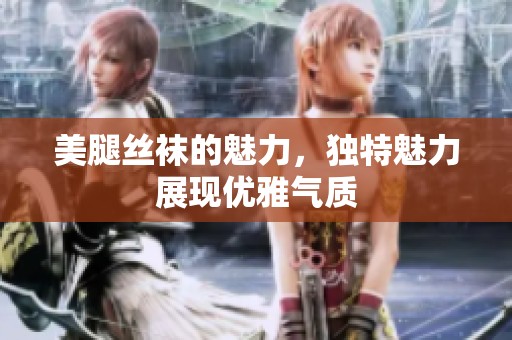 美腿丝袜的魅力，独特魅力展现优雅气质