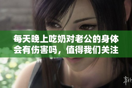 每天晚上吃奶对老公的身体会有伤害吗，值得我们关注和探讨！