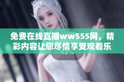 免费在线直播ww555网，精彩内容让您尽情享受观看乐趣