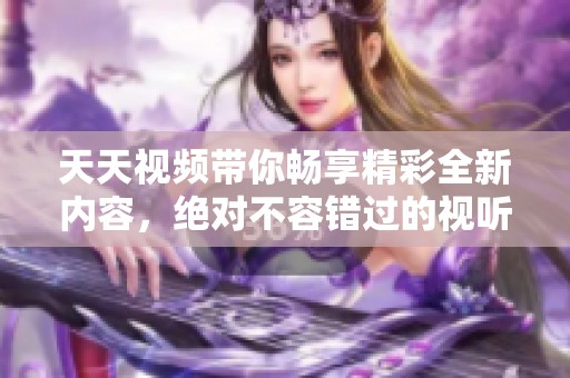天天视频带你畅享精彩全新内容，绝对不容错过的视听盛宴