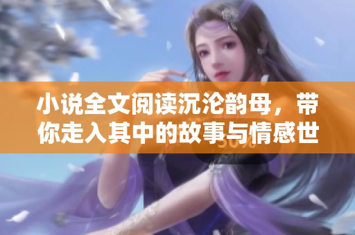 小说全文阅读沉沦韵母，带你走入其中的故事与情感世界