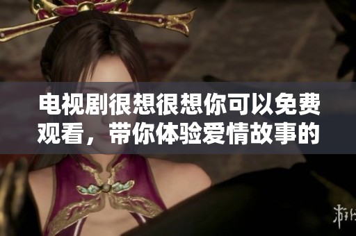 电视剧很想很想你可以免费观看，带你体验爱情故事的甜蜜与感动