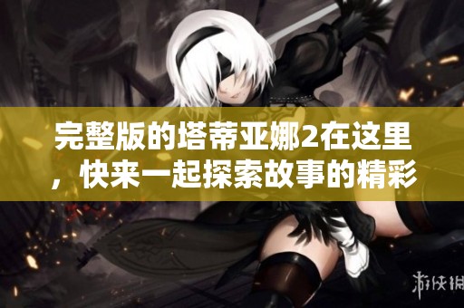 完整版的塔蒂亚娜2在这里，快来一起探索故事的精彩吧