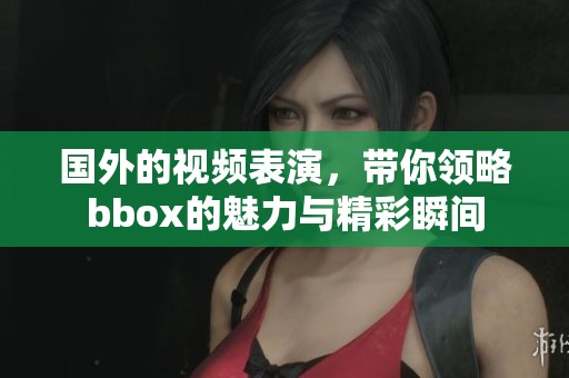 国外的视频表演，带你领略bbox的魅力与精彩瞬间