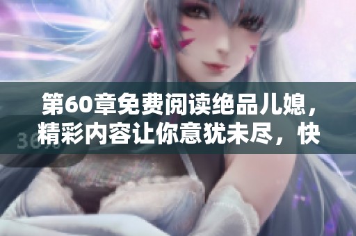 第60章免费阅读绝品儿媳，精彩内容让你意犹未尽，快来一探究竟！