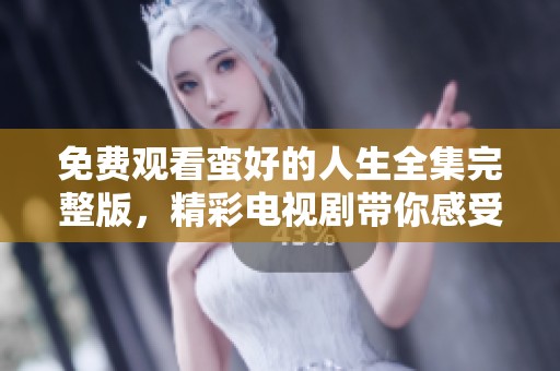 免费观看蛮好的人生全集完整版，精彩电视剧带你感受不一样的生活故事
