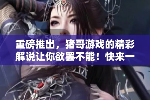 重磅推出，猪哥游戏的精彩解说让你欲罢不能！快来一起体验游戏乐趣吧！