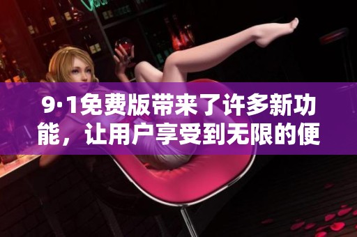 9·1免费版带来了许多新功能，让用户享受到无限的便利与体验
