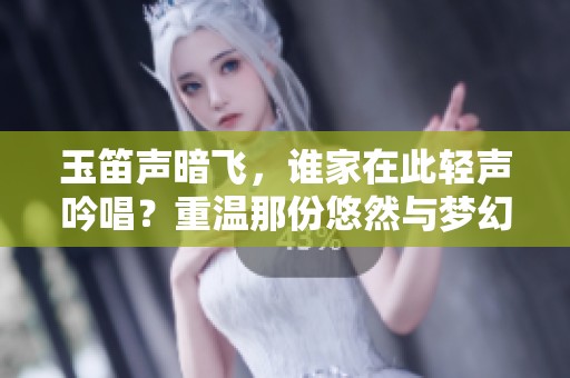 玉笛声暗飞，谁家在此轻声吟唱？重温那份悠然与梦幻。
