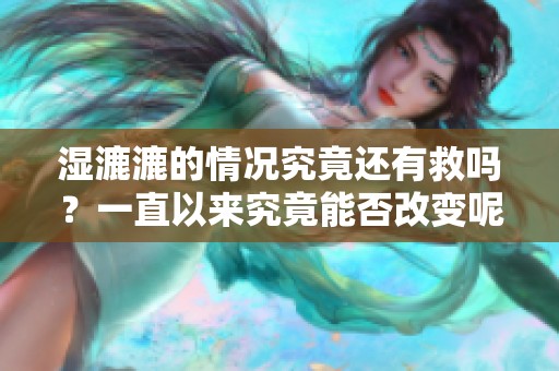 湿漉漉的情况究竟还有救吗？一直以来究竟能否改变呢？