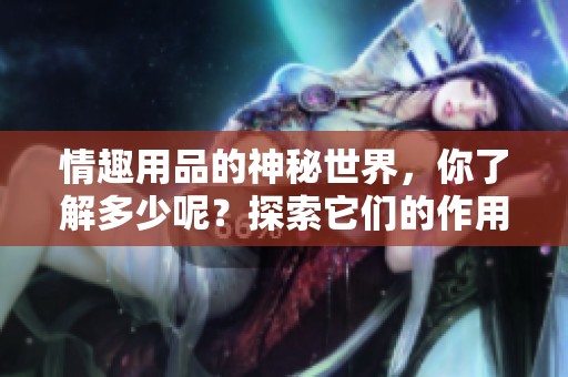 情趣用品的神秘世界，你了解多少呢？探索它们的作用与魅力。