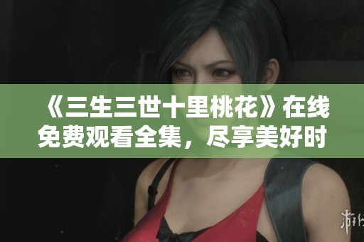 《三生三世十里桃花》在线免费观看全集，尽享美好时光与甜蜜爱情！