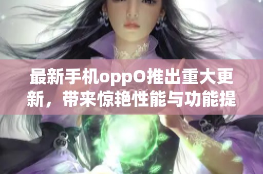 最新手机oppO推出重大更新，带来惊艳性能与功能提升