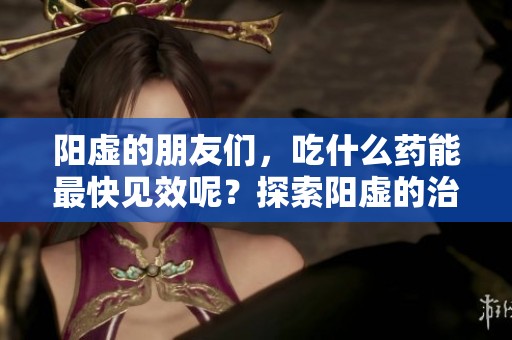 阳虚的朋友们，吃什么药能最快见效呢？探索阳虚的治疗药物选择！