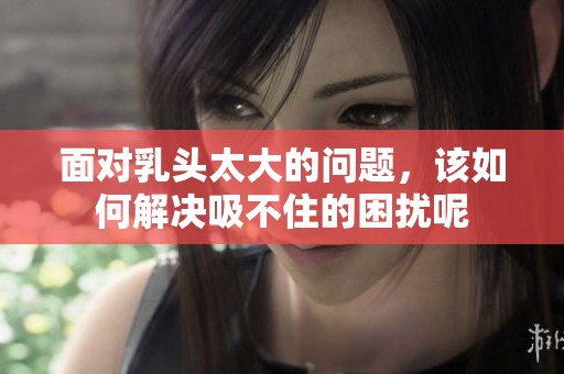 面对乳头太大的问题，该如何解决吸不住的困扰呢