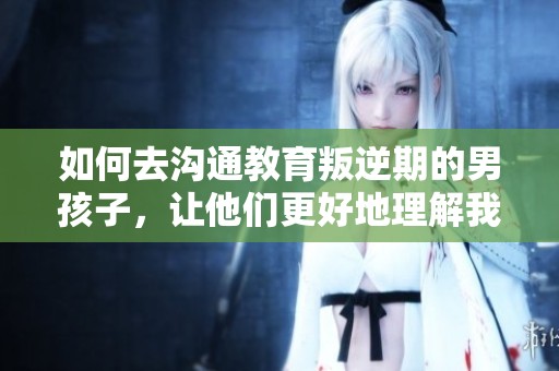 如何去沟通教育叛逆期的男孩子，让他们更好地理解我们的关心