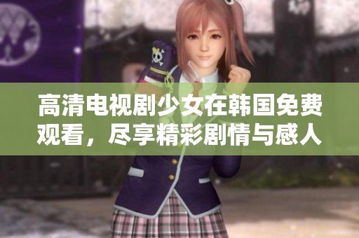 高清电视剧少女在韩国免费观看，尽享精彩剧情与感人故事