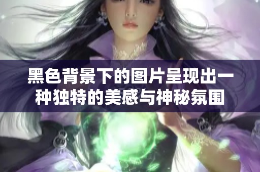 黑色背景下的图片呈现出一种独特的美感与神秘氛围
