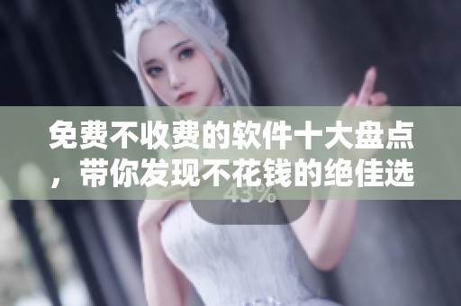 免费不收费的软件十大盘点，带你发现不花钱的绝佳选择
