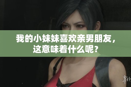 我的小妹妹喜欢亲男朋友，这意味着什么呢？