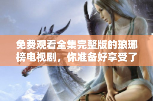 免费观看全集完整版的琅琊榜电视剧，你准备好享受了吗