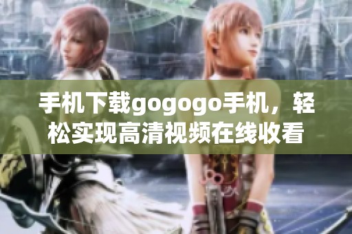 手机下载gogogo手机，轻松实现高清视频在线收看