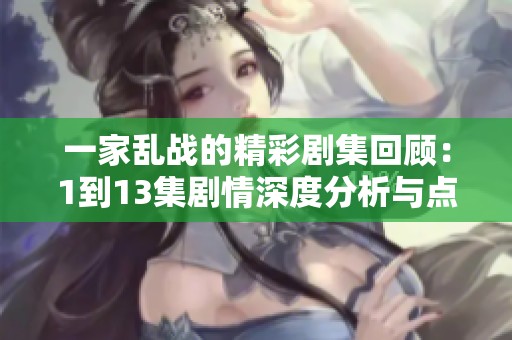 一家乱战的精彩剧集回顾：1到13集剧情深度分析与点评