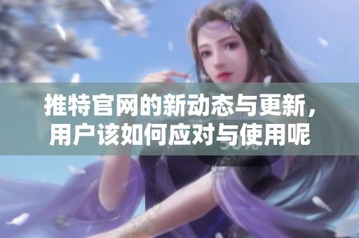 推特官网的新动态与更新，用户该如何应对与使用呢
