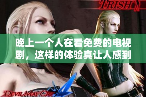 晚上一个人在看免费的电视剧，这样的体验真让人感到放松和愉快