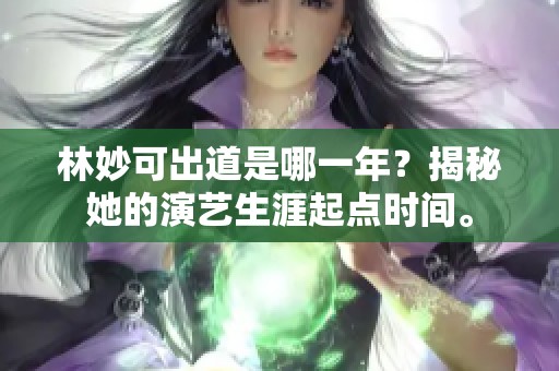 林妙可出道是哪一年？揭秘她的演艺生涯起点时间。