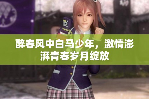 醉春风中白马少年，激情澎湃青春岁月绽放