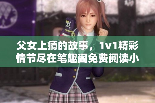 父女上瘾的故事，1v1精彩情节尽在笔趣阁免费阅读小说中