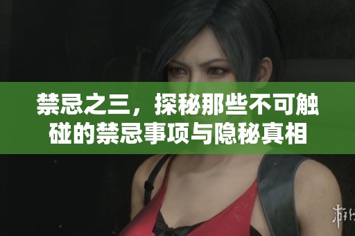 禁忌之三，探秘那些不可触碰的禁忌事项与隐秘真相