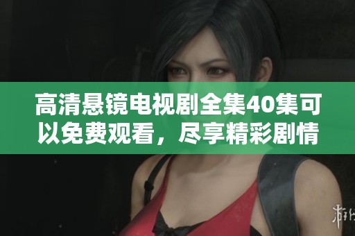 高清悬镜电视剧全集40集可以免费观看，尽享精彩剧情与精彩表现