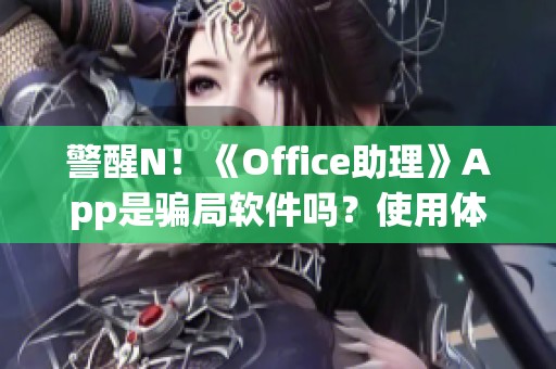警醒N！《Office助理》App是骗局软件吗？使用体验如何？被骗情况不靠谱揭秘！